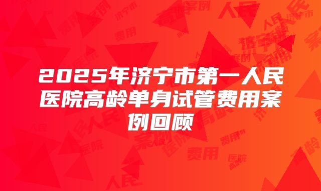 2025年济宁市第一人民医院高龄单身试管费用案例回顾