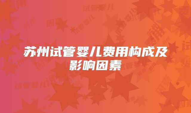 苏州试管婴儿费用构成及影响因素