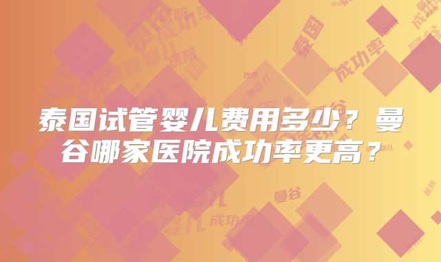 泰国试管婴儿费用多少？曼谷哪家医院成功率更高？