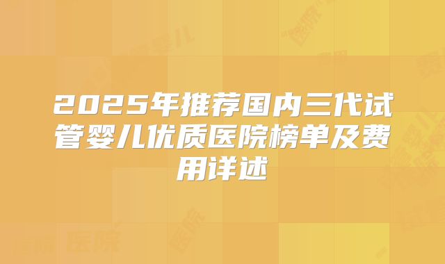 2025年推荐国内三代试管婴儿优质医院榜单及费用详述
