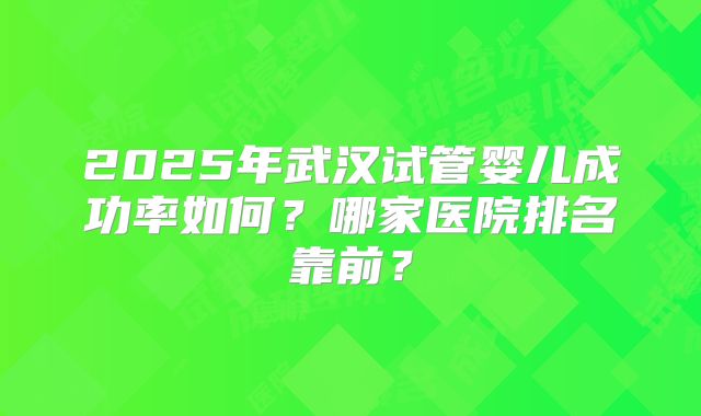 2025年武汉试管婴儿成功率如何？哪家医院排名靠前？