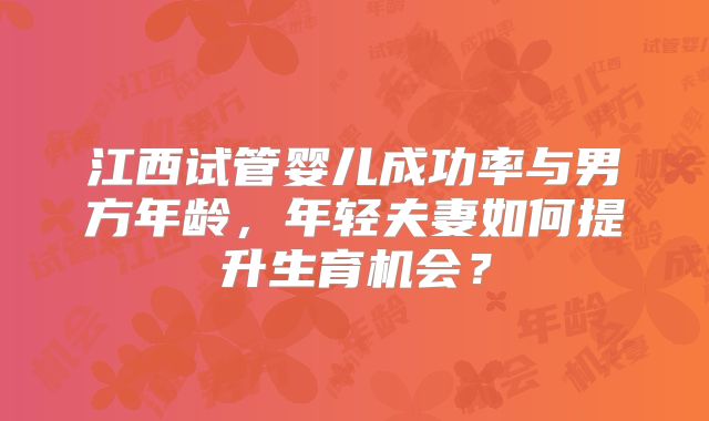 江西试管婴儿成功率与男方年龄，年轻夫妻如何提升生育机会？