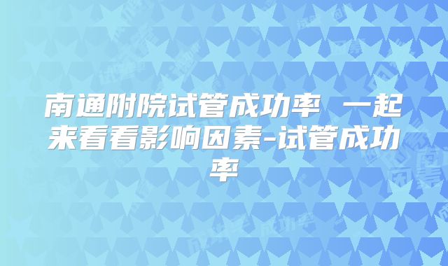 南通附院试管成功率 一起来看看影响因素-试管成功率