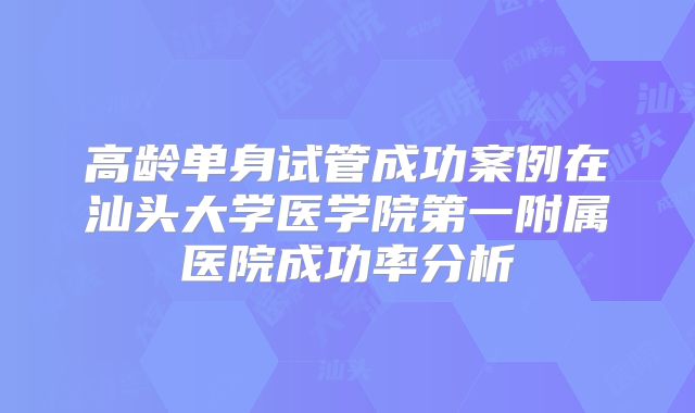高龄单身试管成功案例在汕头大学医学院第一附属医院成功率分析