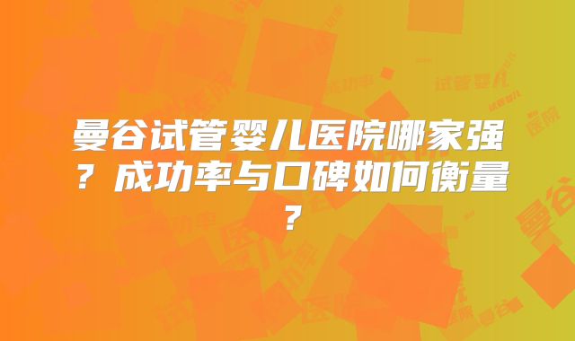 曼谷试管婴儿医院哪家强？成功率与口碑如何衡量？
