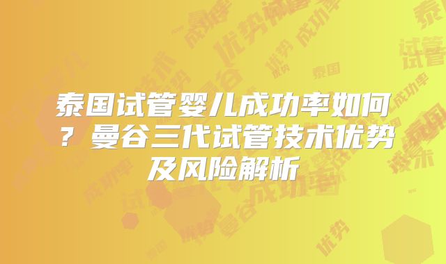 泰国试管婴儿成功率如何？曼谷三代试管技术优势及风险解析