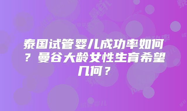 泰国试管婴儿成功率如何？曼谷大龄女性生育希望几何？