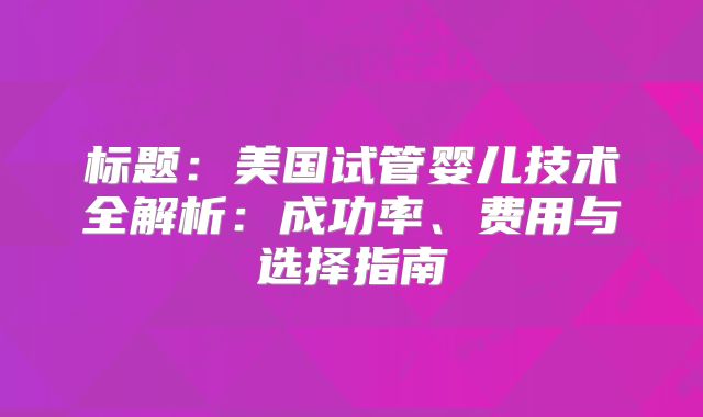 标题:美国试管婴儿技术全解析:成功率、费用与选择指南