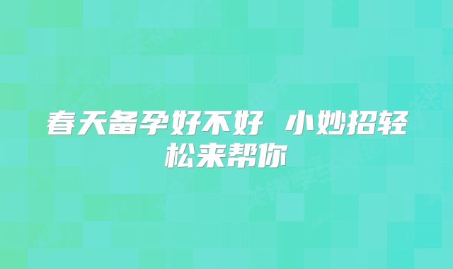 春天备孕好不好 小妙招轻松来帮你