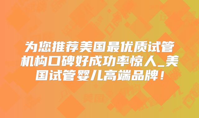 为您推荐美国最优质试管机构口碑好成功率惊人_美国试管婴儿高端品牌!