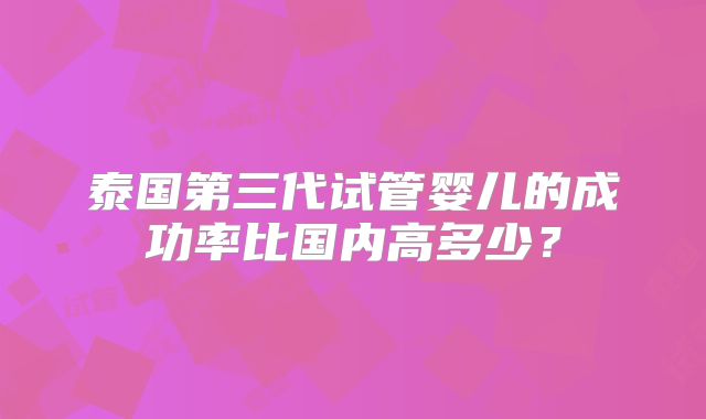 泰国第三代试管婴儿的成功率比国内高多少？