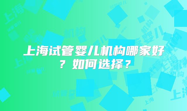 上海试管婴儿机构哪家好？如何选择？
