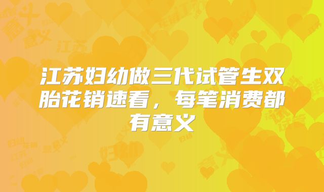江苏妇幼做三代试管生双胎花销速看，每笔消费都有意义