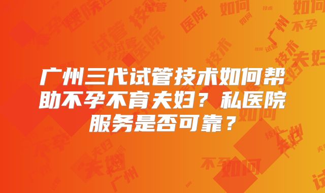 广州三代试管技术如何帮助不孕不育夫妇？私医院服务是否可靠？