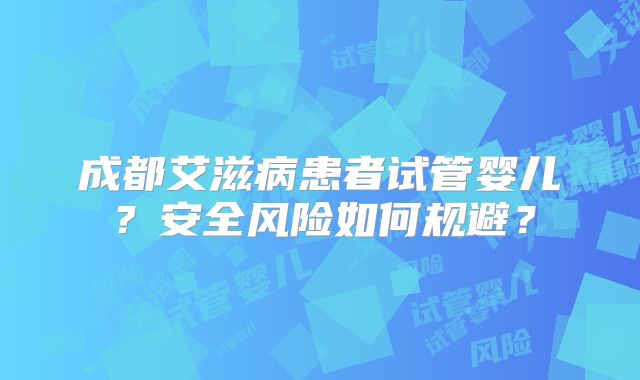成都艾滋病患者试管婴儿?安全风险如何规避?