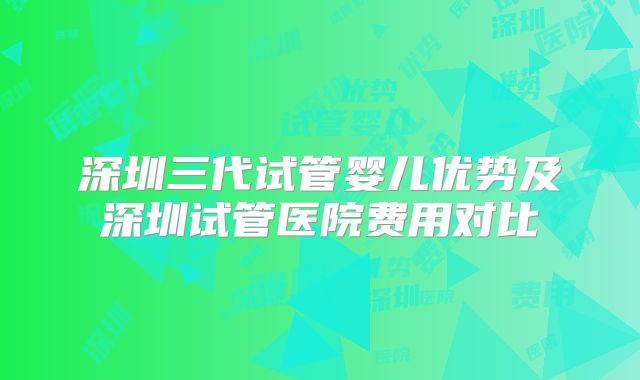 深圳三代试管婴儿优势及深圳试管医院费用对比