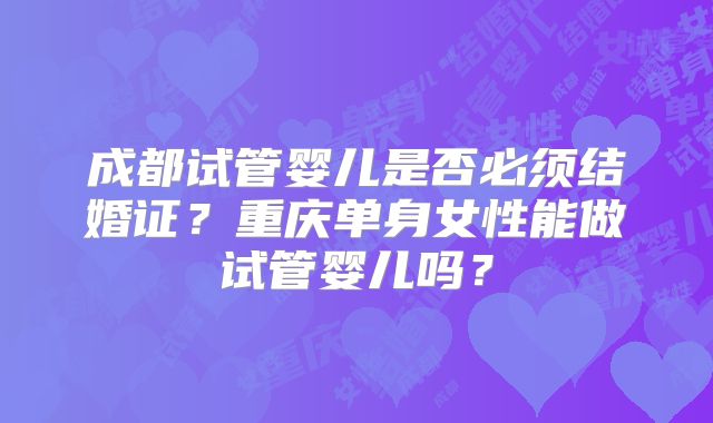 成都试管婴儿是否必须结婚证？重庆单身女性能做试管婴儿吗？