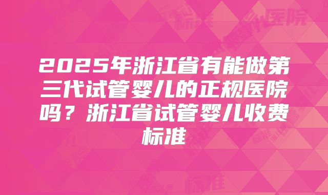 2025年浙江省有能做第三代试管婴儿的正规医院吗？浙江省试管婴儿收费标准