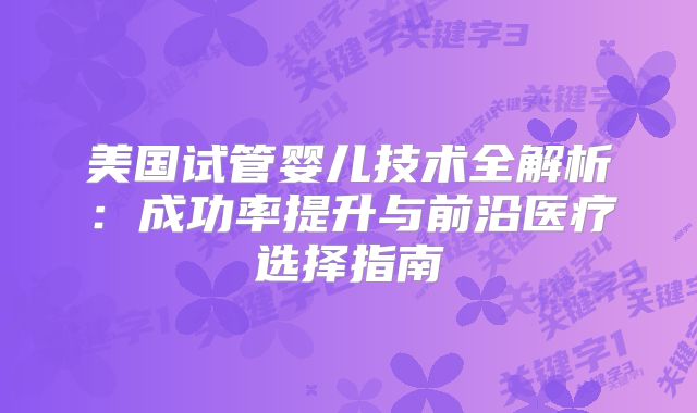 美国试管婴儿技术全解析：成功率提升与前沿医疗选择指南