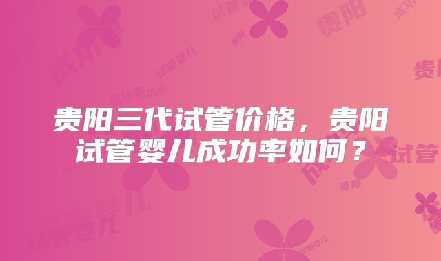 贵阳三代试管价格，贵阳试管婴儿成功率如何？