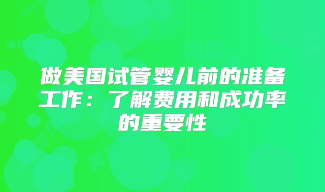 做美国试管婴儿前的准备工作：了解费用和成功率的重要性