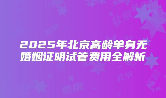 2025年北京高龄单身无婚姻证明试管费用全解析