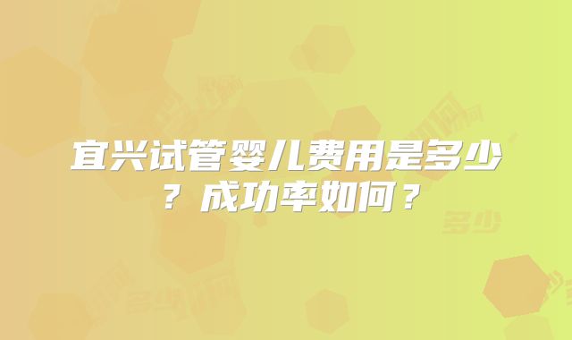 宜兴试管婴儿费用是多少？成功率如何？