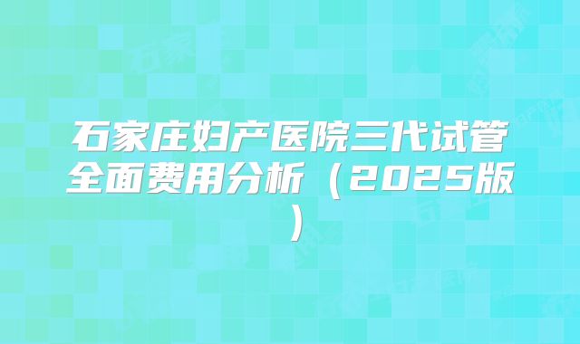 石家庄妇产医院三代试管全面费用分析（2025版）