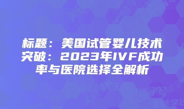 标题:美国试管婴儿技术突破:2023年IVF成功率与医院选择全解析