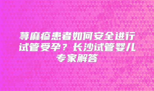 荨麻疹患者如何安全进行试管受孕？长沙试管婴儿专家解答