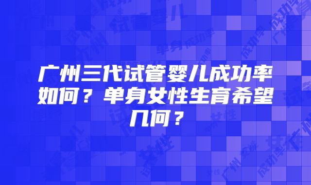 广州三代试管婴儿成功率如何？单身女性生育希望几何？