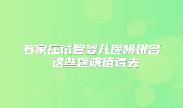 石家庄试管婴儿医院排名 这些医院值得去