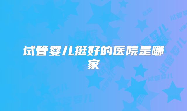 试管婴儿挺好的医院是哪家