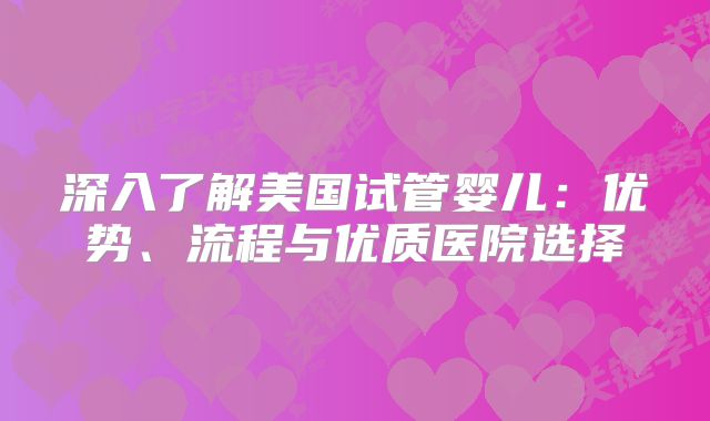 深入了解美国试管婴儿：优势、流程与优质医院选择