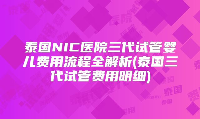 泰国NIC医院三代试管婴儿费用流程全解析(泰国三代试管费用明细)