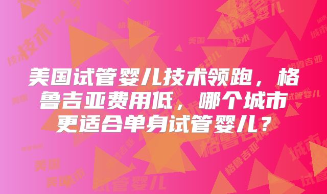 美国试管婴儿技术领跑，格鲁吉亚费用低，哪个城市更适合单身试管婴儿？