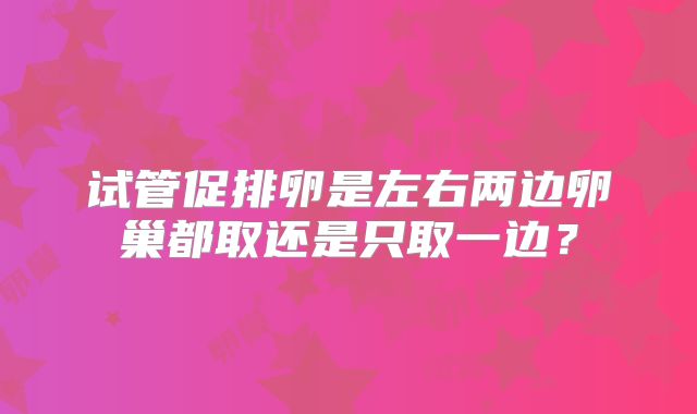 试管促排卵是左右两边卵巢都取还是只取一边？