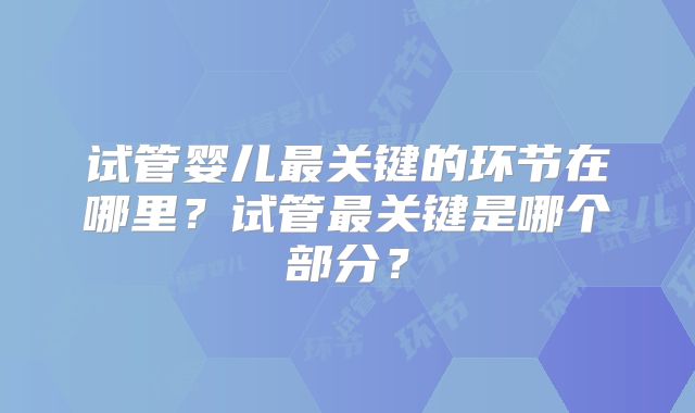 试管婴儿最关键的环节在哪里？试管最关键是哪个部分？