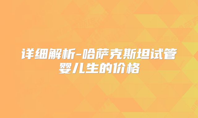 详细解析-哈萨克斯坦试管婴儿生的价格