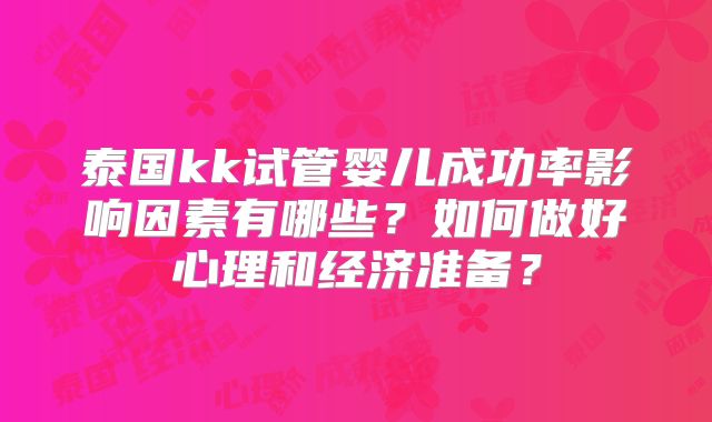 泰国kk试管婴儿成功率影响因素有哪些？如何做好心理和经济准备？
