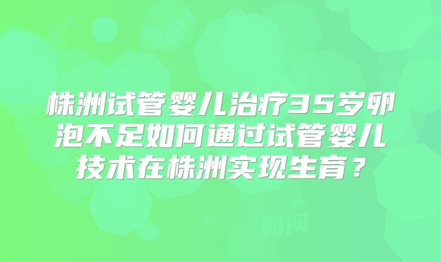 株洲试管婴儿治疗35岁卵泡不足如何通过试管婴儿技术在株洲实现生育?