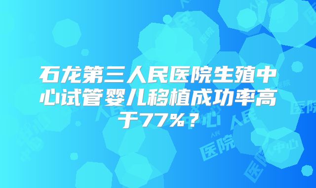 石龙第三人民医院生殖中心试管婴儿移植成功率高于77%？