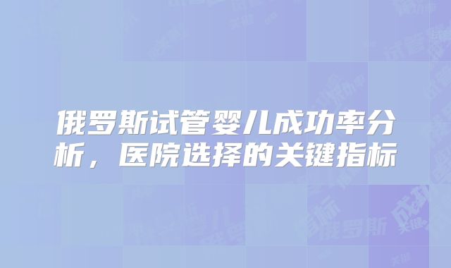 俄罗斯试管婴儿成功率分析，医院选择的关键指标
