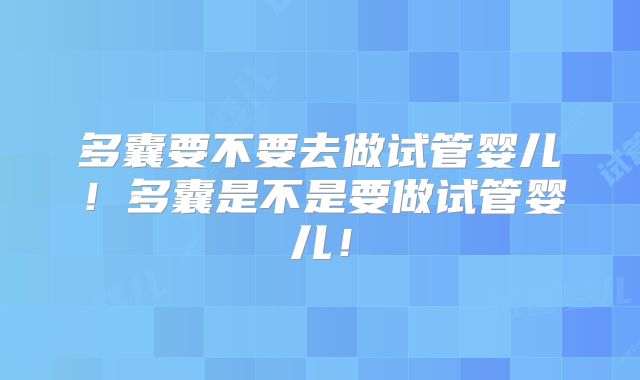 多囊要不要去做试管婴儿！多囊是不是要做试管婴儿！