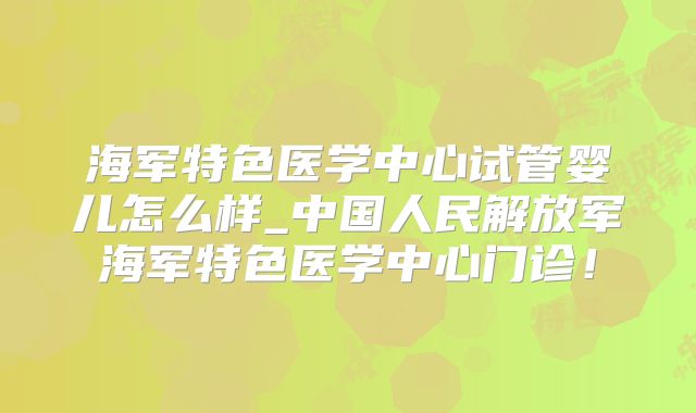 海军特色医学中心试管婴儿怎么样_中国人民解放军海军特色医学中心门诊!