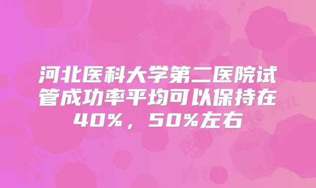 河北医科大学第二医院试管成功率平均可以保持在40%，50%左右