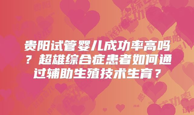 贵阳试管婴儿成功率高吗？超雄综合症患者如何通过辅助生殖技术生育？