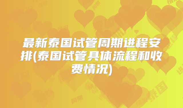 最新泰国试管周期进程安排(泰国试管具体流程和收费情况)