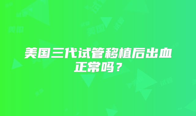 美国三代试管移植后出血正常吗？