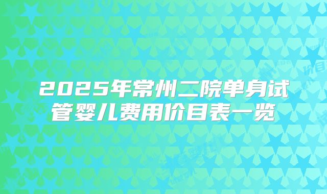 2025年常州二院单身试管婴儿费用价目表一览